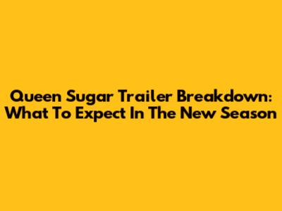 Queen Sugar Trailer Breakdown: What To Expect In The New Season