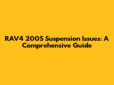 RAV4 2005 Suspension Issues: A Comprehensive Guide
