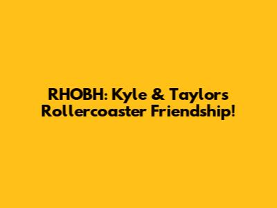 RHOBH: Kyle & Taylor's Rollercoaster Friendship!