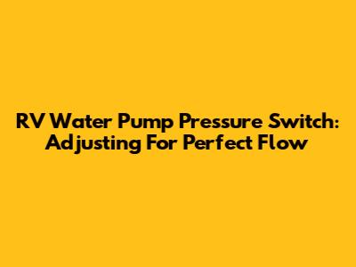 RV Water Pump Pressure Switch: Adjusting For Perfect Flow