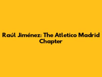 Raúl Jiménez: The Atletico Madrid Chapter