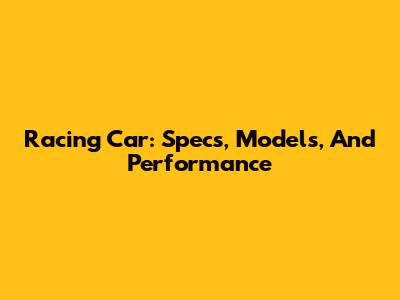 Racing Car: Specs, Models, And Performance