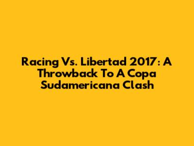 Racing Vs. Libertad 2017: A Throwback To A Copa Sudamericana Clash