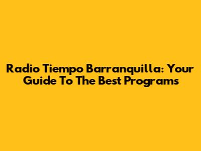 Radio Tiempo Barranquilla: Your Guide To The Best Programs