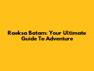 Raeksa Batam: Your Ultimate Guide To Adventure