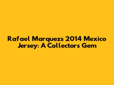 Rafael Marquez's 2014 Mexico Jersey: A Collector's Gem
