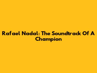 Rafael Nadal: The Soundtrack Of A Champion