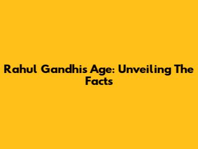 Rahul Gandhi's Age: Unveiling The Facts