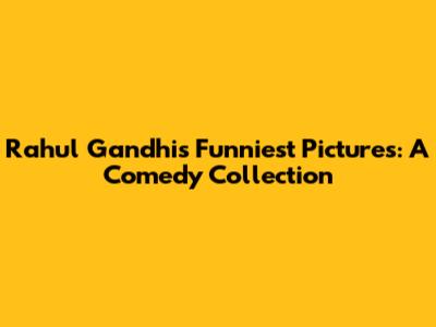 Rahul Gandhi's Funniest Pictures: A Comedy Collection