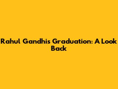 Rahul Gandhi's Graduation: A Look Back