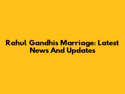 Rahul Gandhi's Marriage: Latest News And Updates