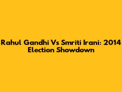 Rahul Gandhi Vs Smriti Irani: 2014 Election Showdown