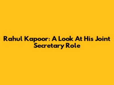 Rahul Kapoor: A Look At His Joint Secretary Role