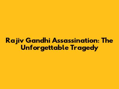 Rajiv Gandhi Assassination: The Unforgettable Tragedy