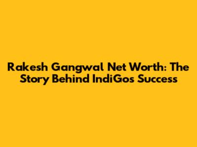 Rakesh Gangwal Net Worth: The Story Behind IndiGo's Success