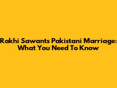 Rakhi Sawant's Pakistani Marriage: What You Need To Know