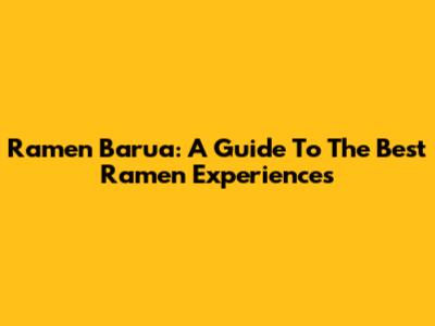 Ramen Barua: A Guide To The Best Ramen Experiences