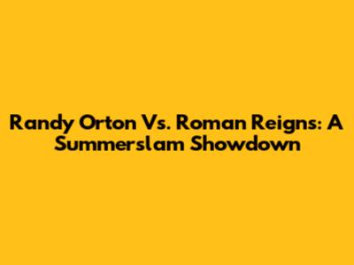 Randy Orton Vs. Roman Reigns: A Summerslam Showdown