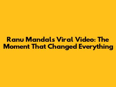 Ranu Mandal's Viral Video: The Moment That Changed Everything