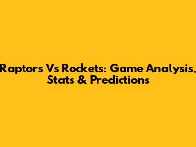 Raptors Vs Rockets: Game Analysis, Stats & Predictions