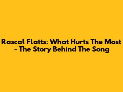 Rascal Flatts: What Hurts The Most - The Story Behind The Song
