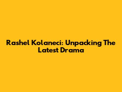 Rashel Kolaneci: Unpacking The Latest Drama