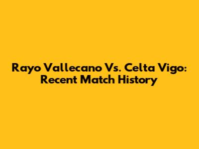 Rayo Vallecano Vs. Celta Vigo: Recent Match History