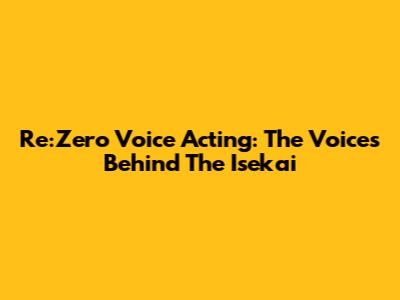 Re:Zero Voice Acting: The Voices Behind The Isekai