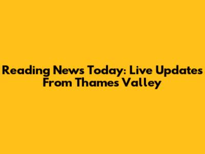 Reading News Today: Live Updates From Thames Valley