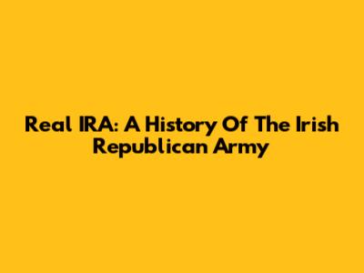 Real IRA: A History Of The Irish Republican Army
