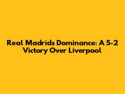 Real Madrid's Dominance: A 5-2 Victory Over Liverpool