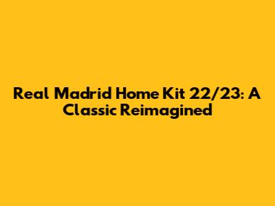 Real Madrid Home Kit 22/23: A Classic Reimagined