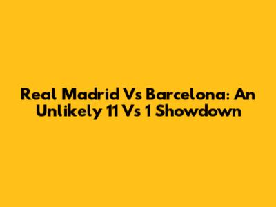 Real Madrid Vs Barcelona: An Unlikely 11 Vs 1 Showdown