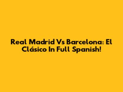 Real Madrid Vs Barcelona: El Clásico In Full Spanish!