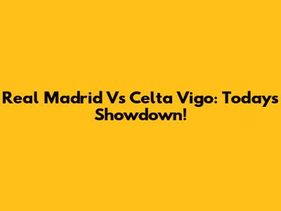Real Madrid Vs Celta Vigo: Today's Showdown!