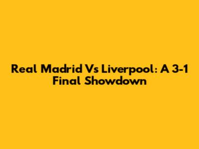 Real Madrid Vs Liverpool: A 3-1 Final Showdown