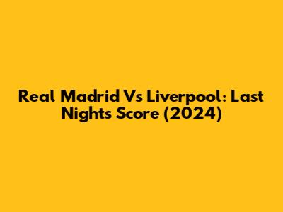 Real Madrid Vs Liverpool: Last Night's Score (2024)