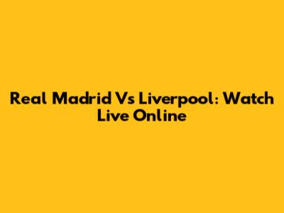 Real Madrid Vs Liverpool: Watch Live Online