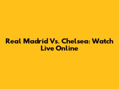 Real Madrid Vs. Chelsea: Watch Live Online