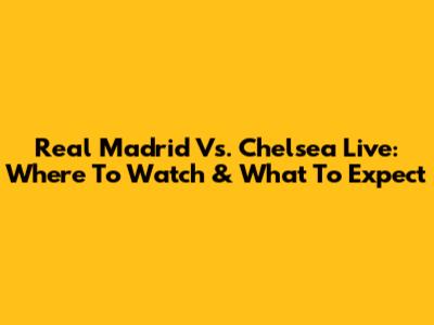 Real Madrid Vs. Chelsea Live: Where To Watch & What To Expect