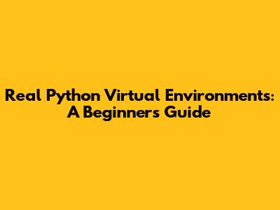 Real Python Virtual Environments: A Beginner's Guide