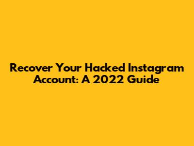 Recover Your Hacked Instagram Account: A 2022 Guide