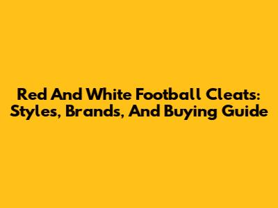 Red And White Football Cleats: Styles, Brands, And Buying Guide