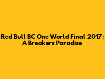 Red Bull BC One World Final 2017: A Breaker's Paradise