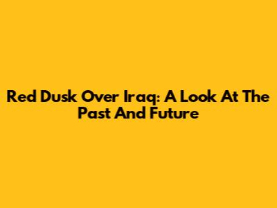 Red Dusk Over Iraq: A Look At The Past And Future