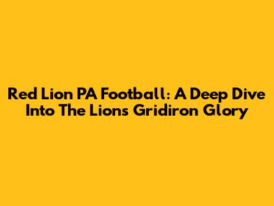 Red Lion PA Football: A Deep Dive Into The Lions' Gridiron Glory