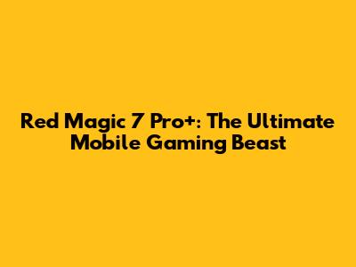 Red Magic 7 Pro+: The Ultimate Mobile Gaming Beast