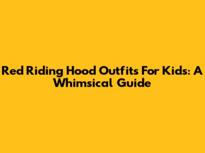 Red Riding Hood Outfits For Kids: A Whimsical Guide