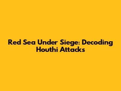 Red Sea Under Siege: Decoding Houthi Attacks