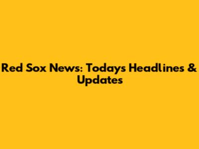Red Sox News: Today's Headlines & Updates